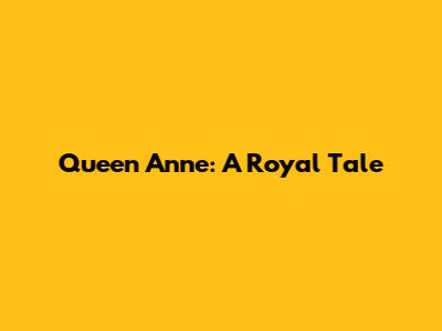 Queen Anne: A Royal Tale