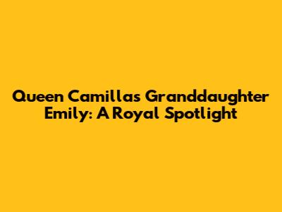 Queen Camilla's Granddaughter Emily: A Royal Spotlight