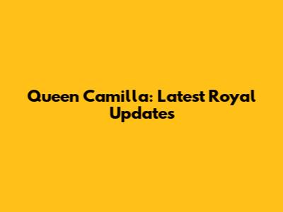 Queen Camilla: Latest Royal Updates