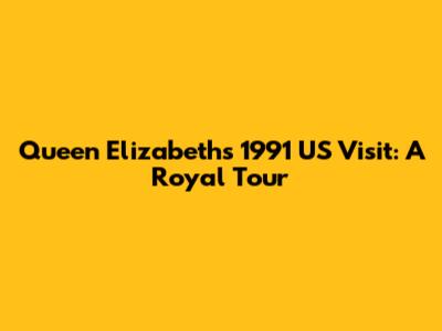 Queen Elizabeth's 1991 US Visit: A Royal Tour