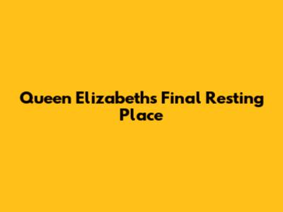 Queen Elizabeth's Final Resting Place