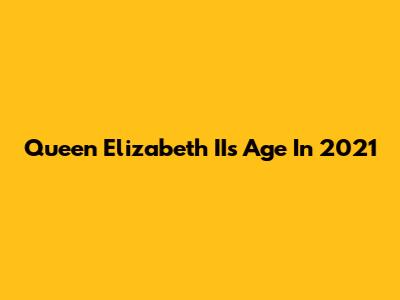 Queen Elizabeth II's Age In 2021