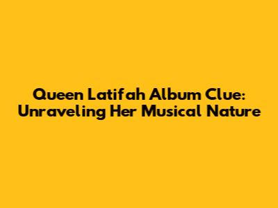 Queen Latifah Album Clue: Unraveling Her Musical Nature