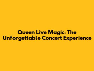 Queen Live Magic: The Unforgettable Concert Experience