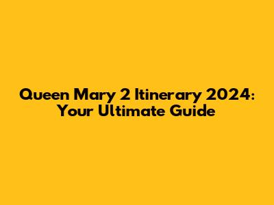 Queen Mary 2 Itinerary 2024: Your Ultimate Guide
