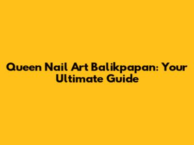 Queen Nail Art Balikpapan: Your Ultimate Guide