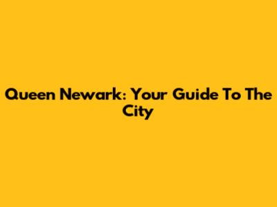 Queen Newark: Your Guide To The City