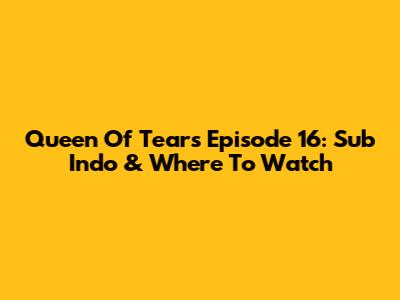 Queen Of Tears Episode 16: Sub Indo & Where To Watch