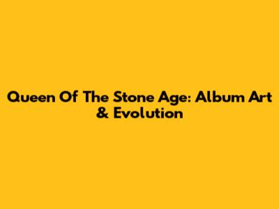 Queen Of The Stone Age: Album Art & Evolution