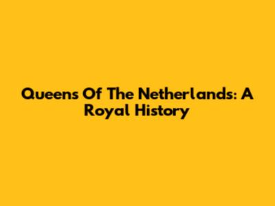 Queens Of The Netherlands: A Royal History