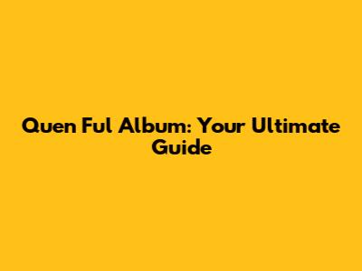 Quen Ful Album: Your Ultimate Guide