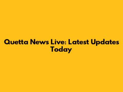 Quetta News Live: Latest Updates Today