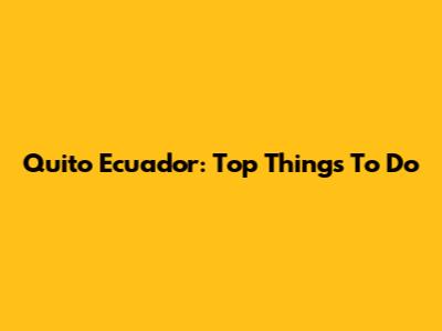 Quito Ecuador: Top Things To Do