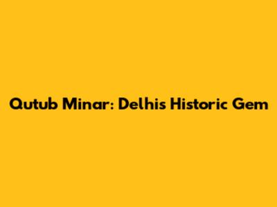 Qutub Minar: Delhi's Historic Gem