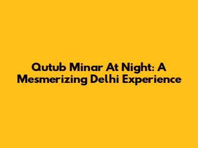 Qutub Minar At Night: A Mesmerizing Delhi Experience