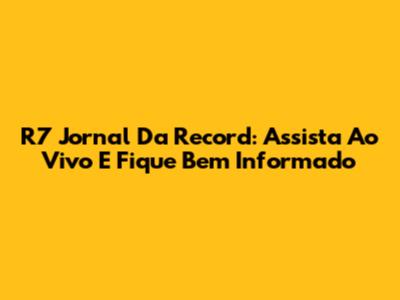 R7 Jornal Da Record: Assista Ao Vivo E Fique Bem Informado