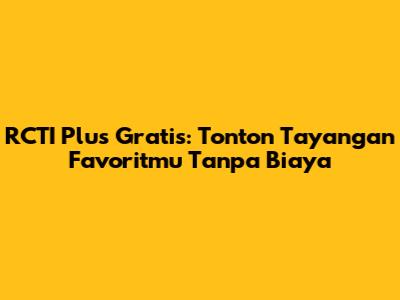 RCTI Plus Gratis: Tonton Tayangan Favoritmu Tanpa Biaya