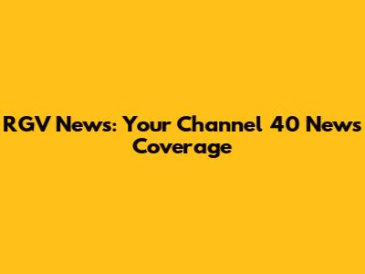 RGV News: Your Channel 40 News Coverage
