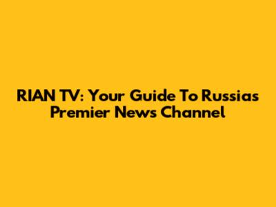 RIAN TV: Your Guide To Russia's Premier News Channel