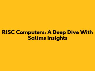 RISC Computers: A Deep Dive With Salim's Insights