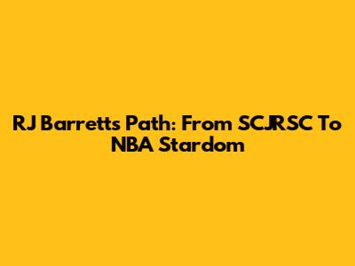 RJ Barrett's Path: From SCJRSC To NBA Stardom