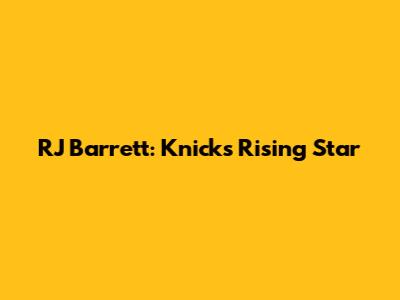 RJ Barrett: Knicks' Rising Star