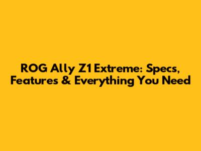 ROG Ally Z1 Extreme: Specs, Features & Everything You Need