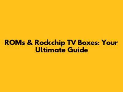 ROMs & Rockchip TV Boxes: Your Ultimate Guide