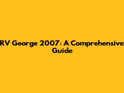 RV George 2007: A Comprehensive Guide