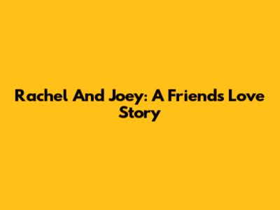 Rachel And Joey: A Friends Love Story