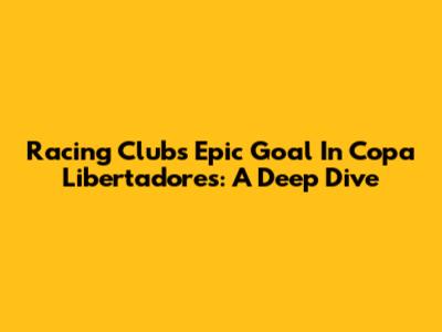 Racing Club's Epic Goal In Copa Libertadores: A Deep Dive