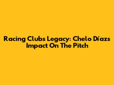Racing Club's Legacy: Chelo Díaz's Impact On The Pitch