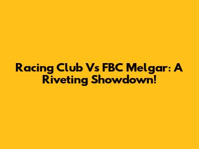 Racing Club Vs FBC Melgar: A Riveting Showdown!