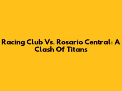 Racing Club Vs. Rosario Central: A Clash Of Titans
