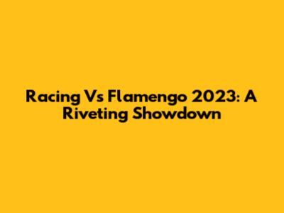 Racing Vs Flamengo 2023: A Riveting Showdown