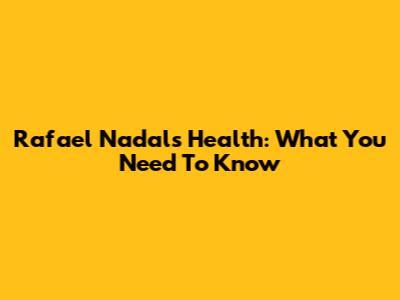 Rafael Nadal's Health: What You Need To Know