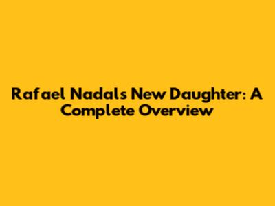 Rafael Nadal's New Daughter: A Complete Overview