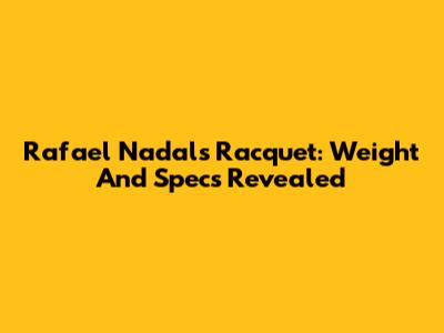 Rafael Nadal's Racquet: Weight And Specs Revealed