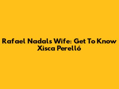 Rafael Nadal's Wife: Get To Know Xisca Perelló