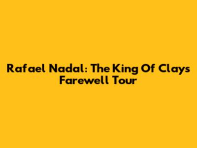 Rafael Nadal: The King Of Clay's Farewell Tour