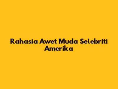 Rahasia Awet Muda Selebriti Amerika