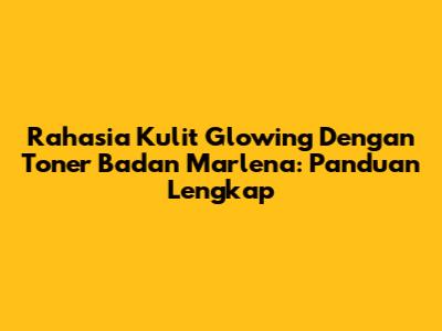Rahasia Kulit Glowing Dengan Toner Badan Marlena: Panduan Lengkap