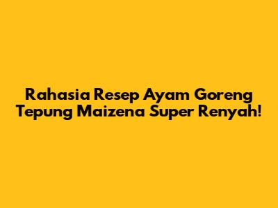 Rahasia Resep Ayam Goreng Tepung Maizena Super Renyah!