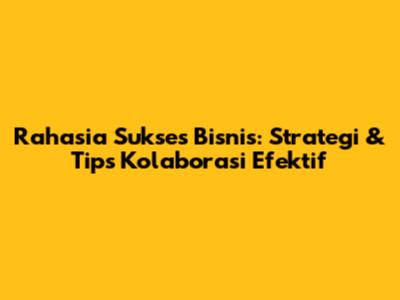Rahasia Sukses Bisnis: Strategi & Tips Kolaborasi Efektif