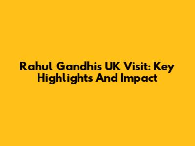 Rahul Gandhi's UK Visit: Key Highlights And Impact