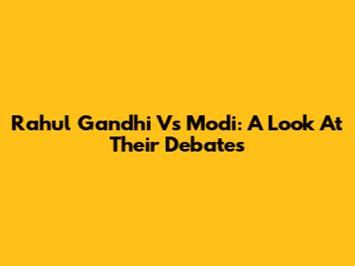 Rahul Gandhi Vs Modi: A Look At Their Debates