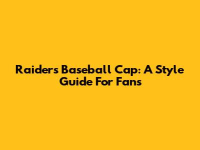 Raiders Baseball Cap: A Style Guide For Fans
