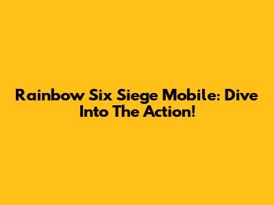 Rainbow Six Siege Mobile: Dive Into The Action!