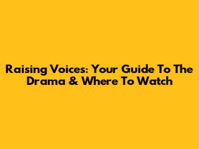 Raising Voices: Your Guide To The Drama & Where To Watch