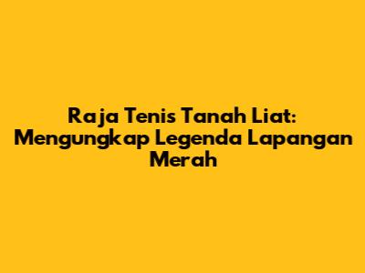 Raja Tenis Tanah Liat: Mengungkap Legenda Lapangan Merah